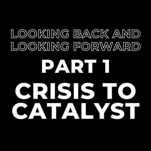 Looking Back and Looking Forward Part 1: Crisis to Catalyst