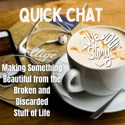 Episode 263: Quick Chat - Making Something Beautiful from the Broken and Discarded Stuff of Life