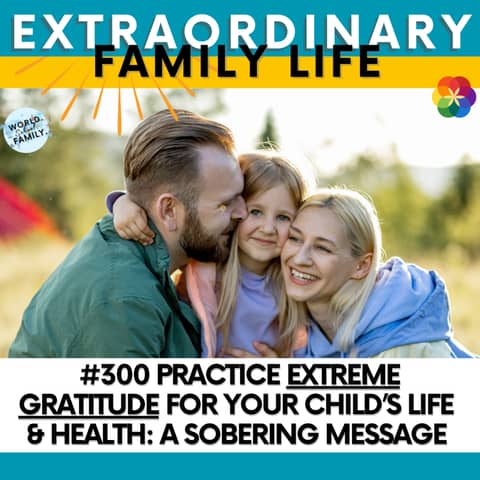 #300 Practice EXTREME Gratitude for Your Child’s Life & Health: A Sobering Message