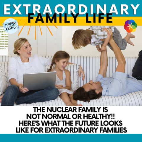 The Nuclear Family is NOT Normal or Healthy!! Here’s What the Future Looks Like for Extraordinary Families