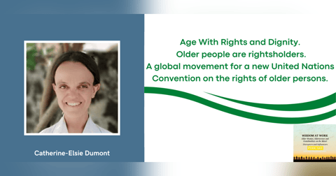 Catherine Elise Dumont: It is very important that older people of the world have the opportunity to speak about their lives and the necessity and obligation of having an International Convention. Catherine Elise Dumont: It is very important that older people of the world have the opportunity to speak about their lives and the necessity and obligation of having an International Convention.
