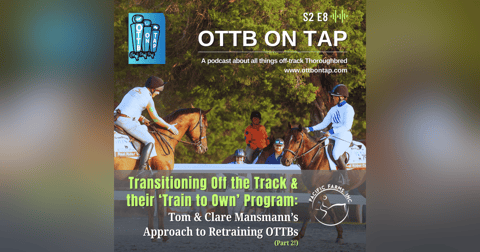 S2 E8: Transitioning Off the Track & Their 'Train to Own' Program: Tom and Clare Mansmann's Approach to Retraining OTTBs (Part 2) S2 E8: Transitioning Off the Track & Their 'Train to Own' Program: Tom and Clare Mansmann's Approach to Retraining OTTBs (Part 2)