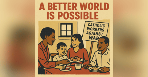 A Better World is Possible: Lessons from the Catholic Worker Movement A Better World is Possible: Lessons from the Catholic Worker Movement