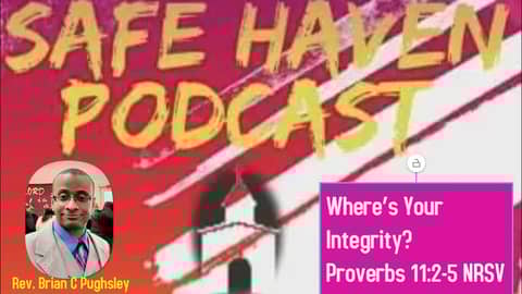 Safe Haven Podcast “Where’s Your Integrity?” Proverbs 11:2-5 NRSV 2/19/2023