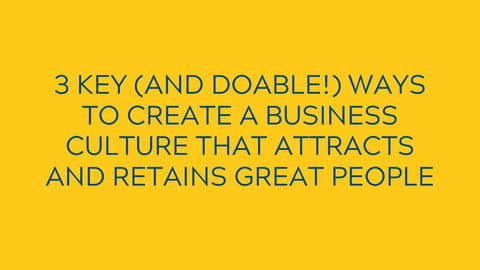 3 Key (And Doable!) Ways To Create a Business Culture that Attracts and Retains Great People