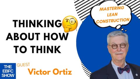 Thinking About How to Think: Mastering Lean Construction with Victor Ortiz | The EBFC Show S4 087 Thinking About How to Think: Mastering Lean Construction with Victor Ortiz | The EBFC Show S4 087