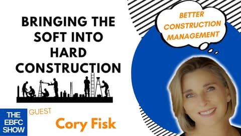 Bringing the Soft Into Hard Construction with Cory Fisk | The EBFC Show S4 088 Bringing the Soft Into Hard Construction with Cory Fisk | The EBFC Show S4 088