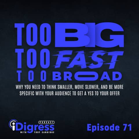 71. Too Big, Too Fast, Too Broad. Why You Need To Think Smaller, Move Slower, And Be More Specific With Your Audience To Get A Yes To Your Offer.
