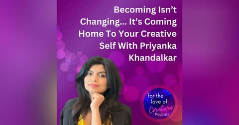 #077: Becoming Isn’t Changing... It’s Coming Home To Your Creative Self With Priyanka Khandalkar