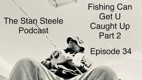 The Stan Steele Podcast Episode 34 (Finally, We Caught Fish!) Fishing Can Get U Caught Up Part 2