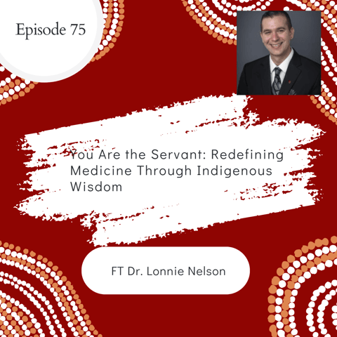 75 I You Are the Servant: Redefining Medicine Through Indigenous Wisdom ft. Dr. Lonnie Nelson