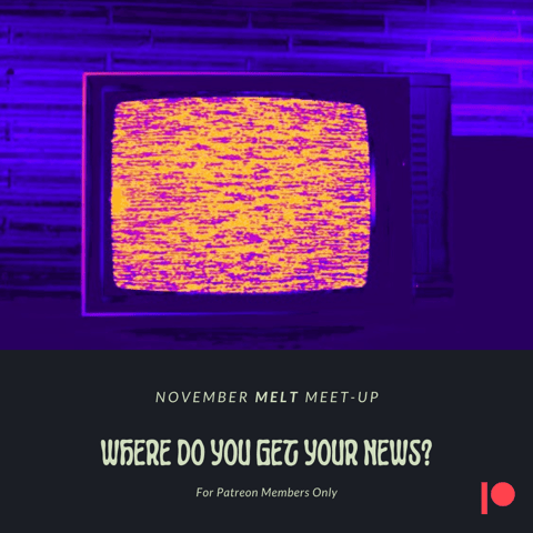 Patreon & Locals Bonus Episode: November Melt Meet-Up | Where Do You Get Your News?