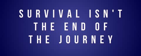 Survival isn't the end of the journey, it's just the beginning