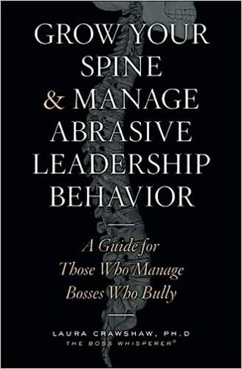 Grow Your Spine & Manage Abrasive Leadership Behavior: A Guide for Those Who Manage Bosses Who Bully