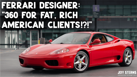 Ferrari F360: "It's a little wide for my taste!" "with a tall cabin to accommodate a hat." -Maurizio