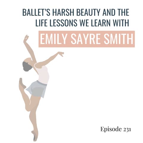 231. Ballet’s Harsh Beauty and the Life Lessons we Learn, with Emily Sayre Smith