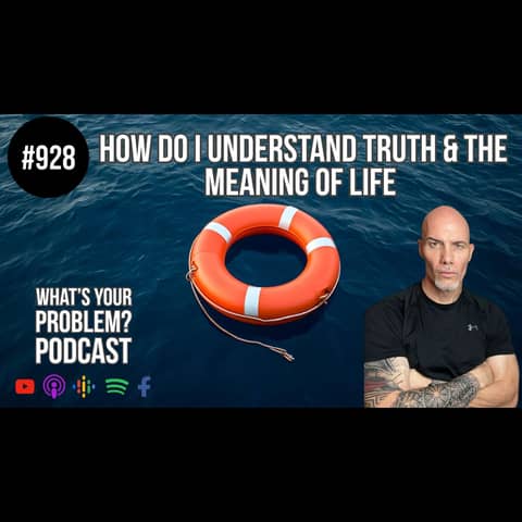 928. How Do I Understand Truth & The Meaning Of Life?
