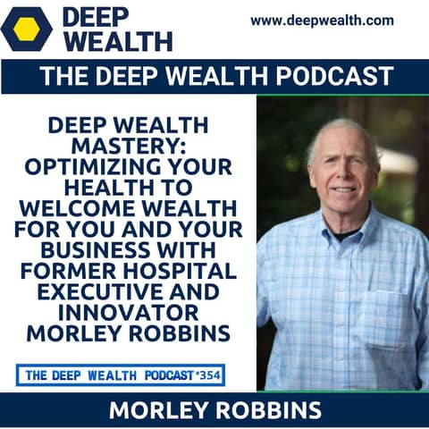 Deep Wealth Mastery: Optimizing Your Health To Welcome Wealth For You and Your Business with Former Hospital Executive And Innovator Morley Robbins (#354)