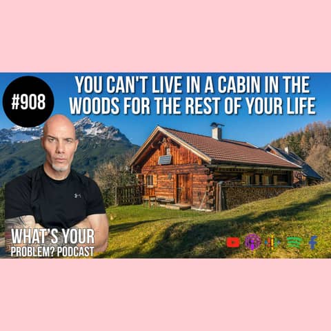 908: You can't live in a cabin in the woods for the rest of your life.