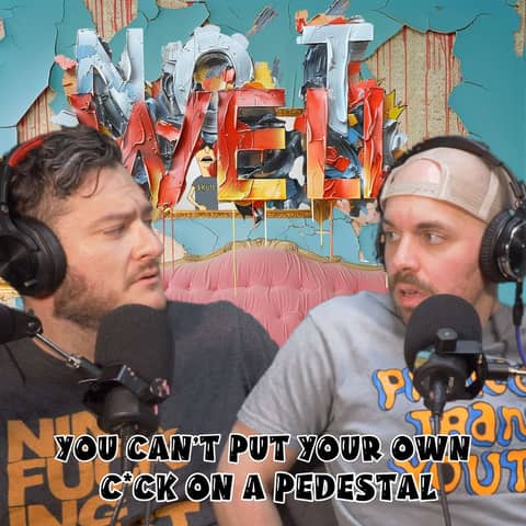You Can't Put Your Own C*ck On A Pedestal | Not Well Podcast (Gay Hosts)