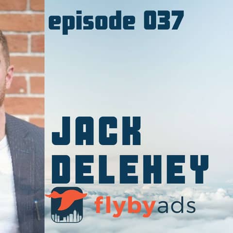 Episode 037 - Jack Delehey,  Co-Fouder of FlyBy Ads