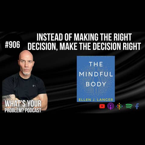 906. Instead of making the right decision, make the decision right. feat. Dr. Ellen Langer's "The Mindful Body."