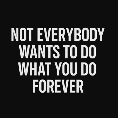 Not Everybody Wants To Do What You Do Forever.