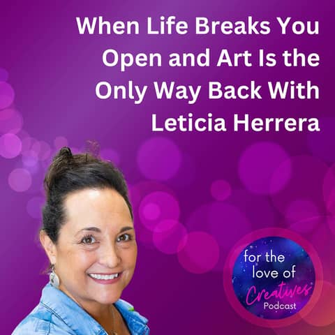 #061: When Life Breaks You Open and Art Is the Only Way Back With Leticia Herrera