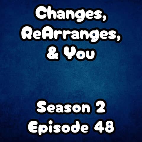 S2 E48 Changes, ReArranges, and You!