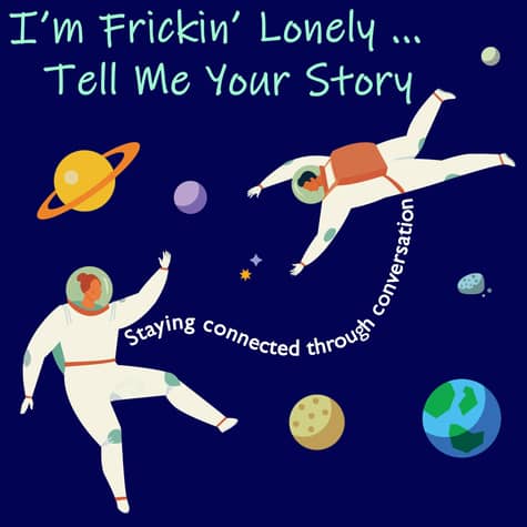 I'm Frickin' Lonely...Tell Me Your Story (Staying Connected Through Conversation) I'm Frickin' Lonely...Tell Me Your Story (Staying Connected Through Conversation)